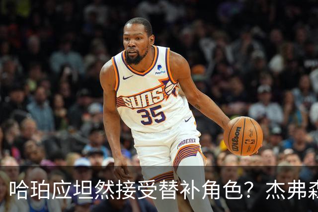 哈珀应坦然接受替补角色？杰弗森：哈登唯一打进总决赛时是第六人